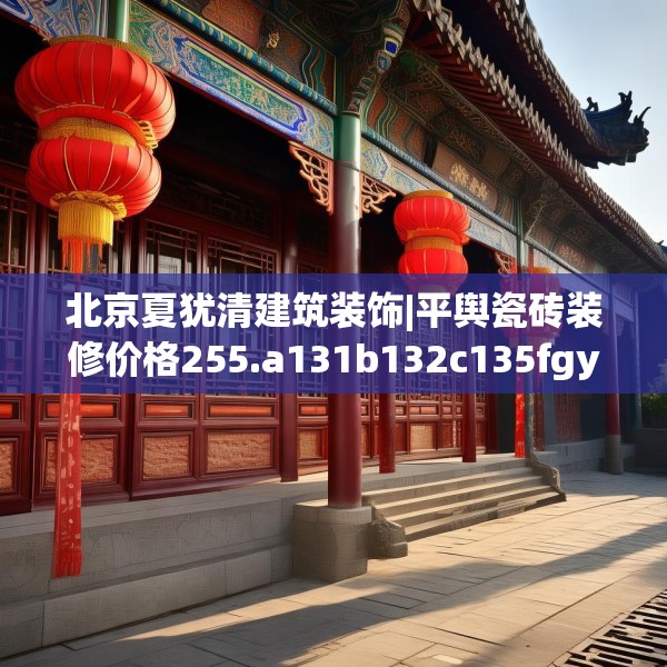 北京夏犹清建筑装饰|平舆瓷砖装修价格255.a131b132c135fgy.142uyk