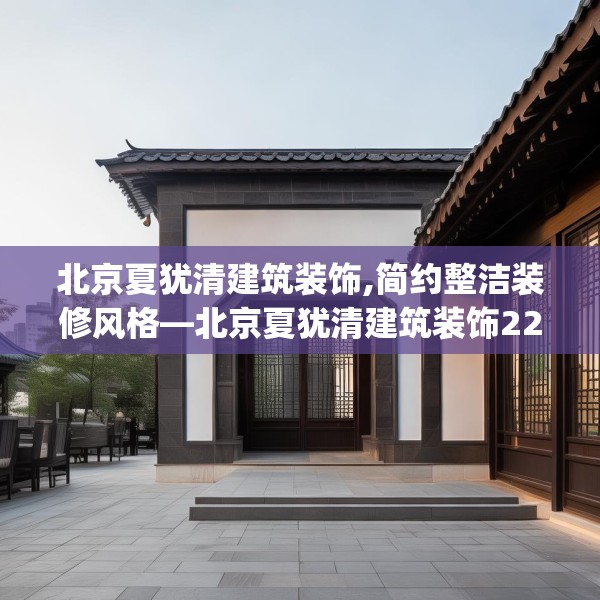 北京夏犹清建筑装饰,简约整洁装修风格—北京夏犹清建筑装饰224.a100b101c104fgy.111wew