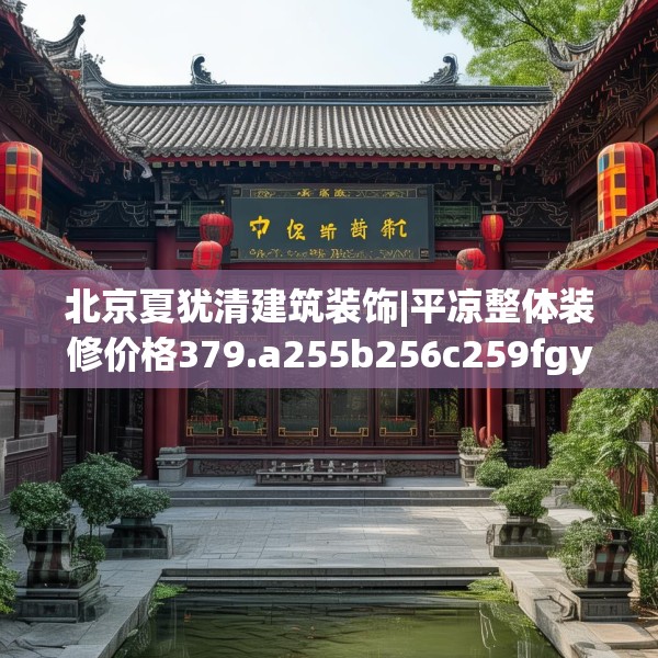 北京夏犹清建筑装饰|平凉整体装修价格379.a255b256c259fgy.266jhhj