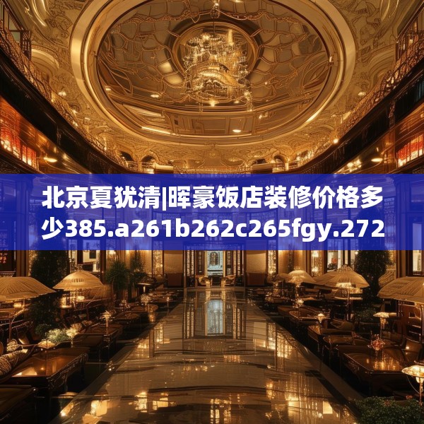 北京夏犹清|晖豪饭店装修价格多少385.a261b262c265fgy.272fdsfds