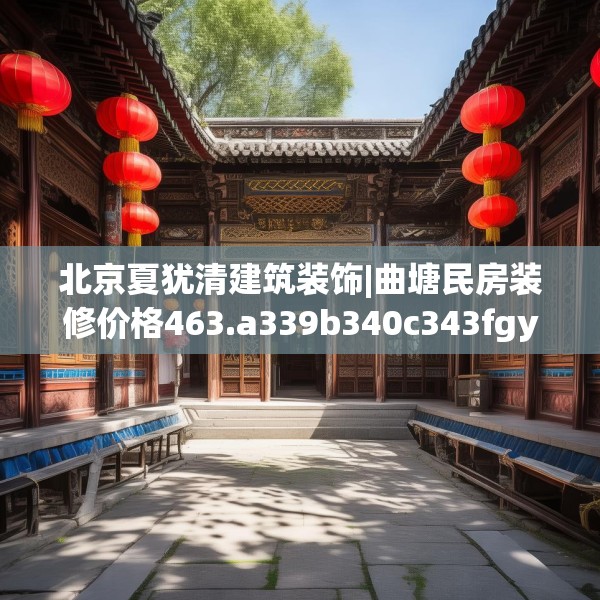 北京夏犹清建筑装饰|曲塘民房装修价格463.a339b340c343fgy.350poiy