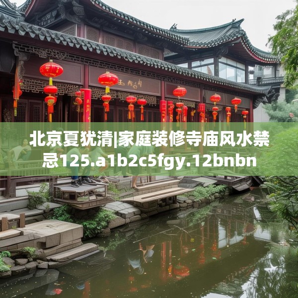 北京夏犹清|家庭装修寺庙风水禁忌125.a1b2c5fgy.12bnbn