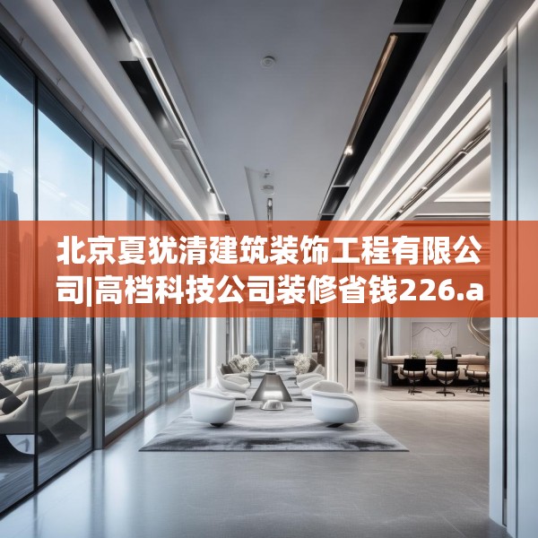 北京夏犹清建筑装饰工程有限公司|高档科技公司装修省钱226.a102b103c106fgy.113sdA