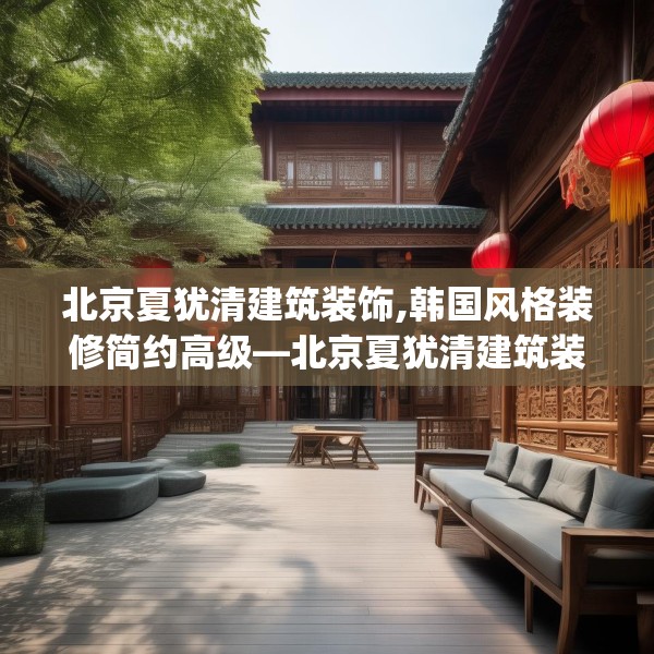 北京夏犹清建筑装饰,韩国风格装修简约高级—北京夏犹清建筑装饰301.a177b178c181fgy.188poiy