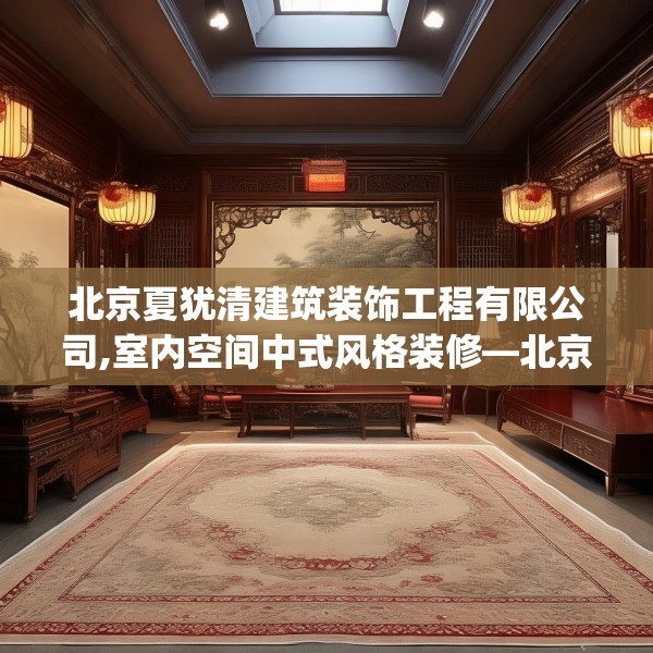 北京夏犹清建筑装饰工程有限公司,室内空间中式风格装修—北京夏犹清建筑装饰工程有限公司375.a251b252c255fgy.262fhsg