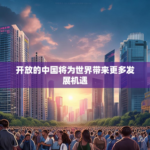 开放的中国将为世界带来更多发展机遇