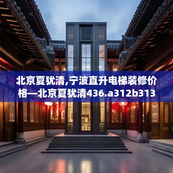 北京夏犹清,宁波直升电梯装修价格—北京夏犹清436.a312b313c316fgy.323htyj