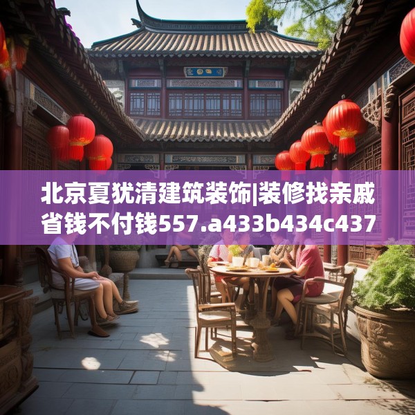 北京夏犹清建筑装饰|装修找亲戚省钱不付钱557.a433b434c437fgy.444bnbn