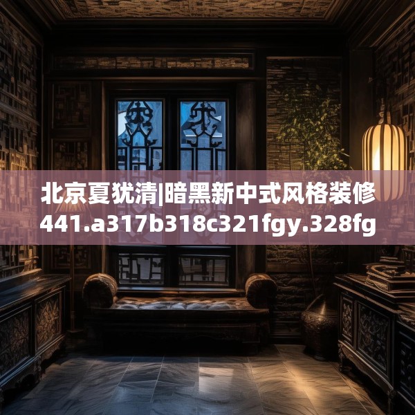 北京夏犹清|暗黑新中式风格装修441.a317b318c321fgy.328fghfd