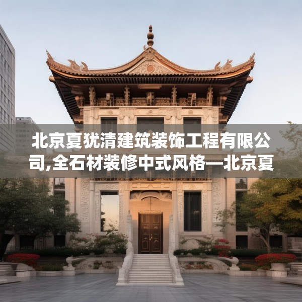 北京夏犹清建筑装饰工程有限公司,全石材装修中式风格—北京夏犹清建筑装饰工程有限公司247.a123b124c127fgy.134poiy