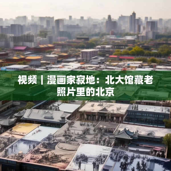 视频｜漫画家寂地：北大馆藏老照片里的北京