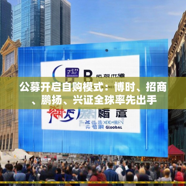 公募开启自购模式：博时、招商、鹏扬、兴证全球率先出手
