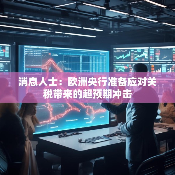 消息人士：欧洲央行准备应对关税带来的超预期冲击