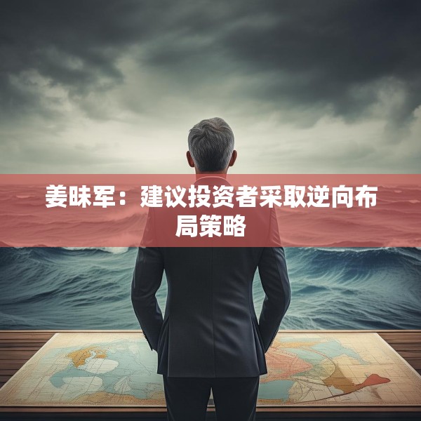 姜昧军：建议投资者采取逆向布局策略