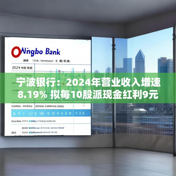 宁波银行：2024年营业收入增速8.19% 拟每10股派现金红利9元
