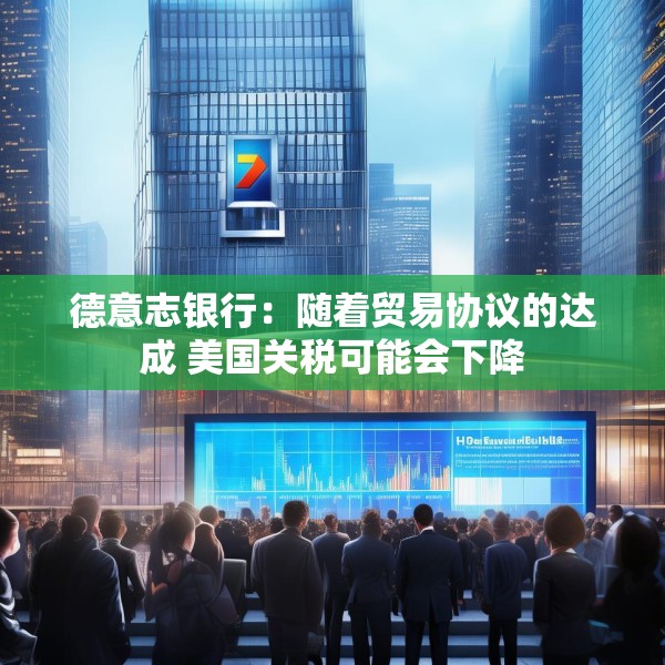 德意志银行：随着贸易协议的达成 美国关税可能会下降