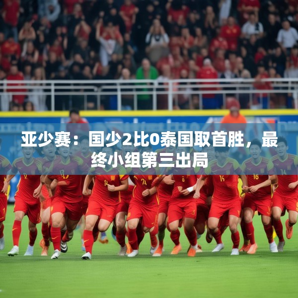 亚少赛：国少2比0泰国取首胜，最终小组第三出局