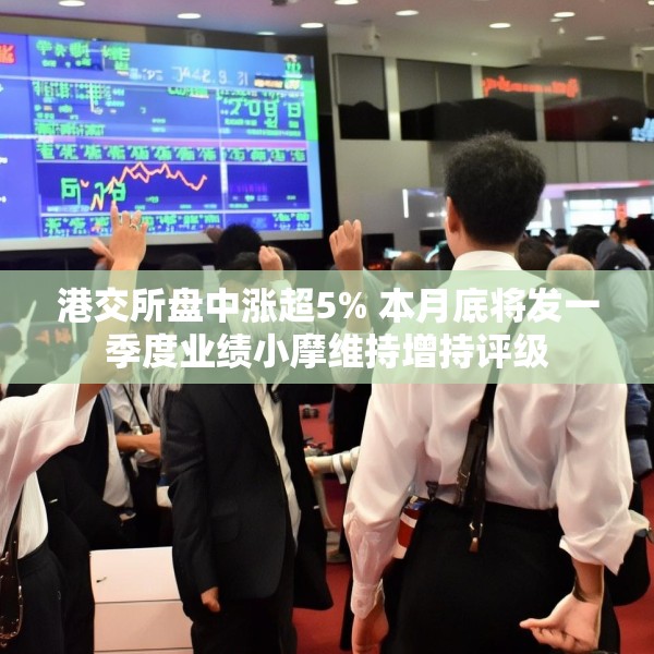 港交所盘中涨超5% 本月底将发一季度业绩小摩维持增持评级