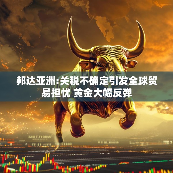 邦达亚洲:关税不确定引发全球贸易担忧 黄金大幅反弹