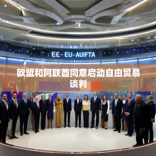 欧盟和阿联酋同意启动自由贸易谈判