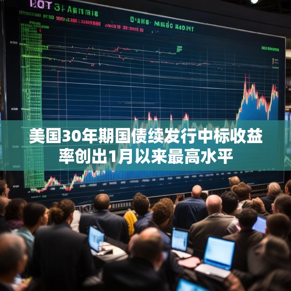 美国30年期国债续发行中标收益率创出1月以来最高水平