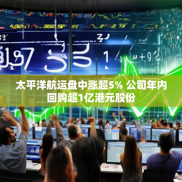 太平洋航运盘中涨超5% 公司年内回购超1亿港元股份