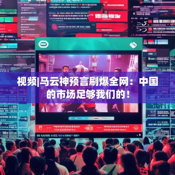 视频|马云神预言刷爆全网：中国的市场足够我们的！