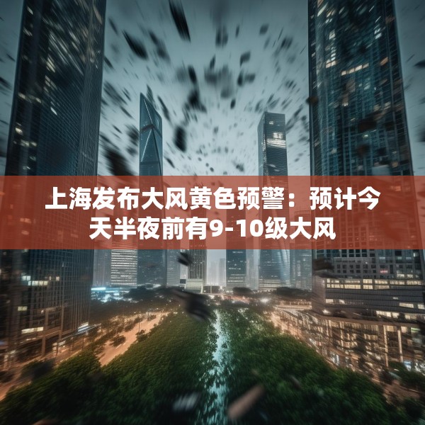 上海发布大风黄色预警：预计今天半夜前有9-10级大风