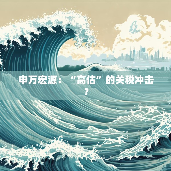 申万宏源：“高估”的关税冲击？
