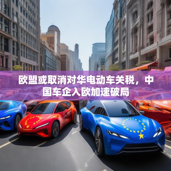 欧盟或取消对华电动车关税，中国车企入欧加速破局