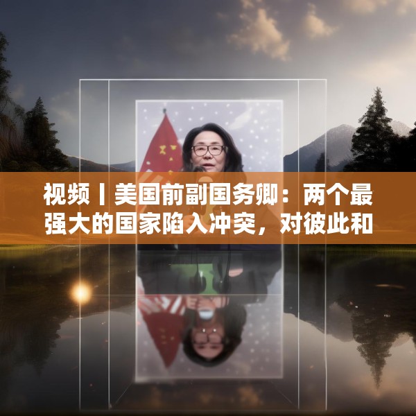 视频丨美国前副国务卿：两个最强大的国家陷入冲突，对彼此和世界都无益处，中美两国合作需以信任为根基