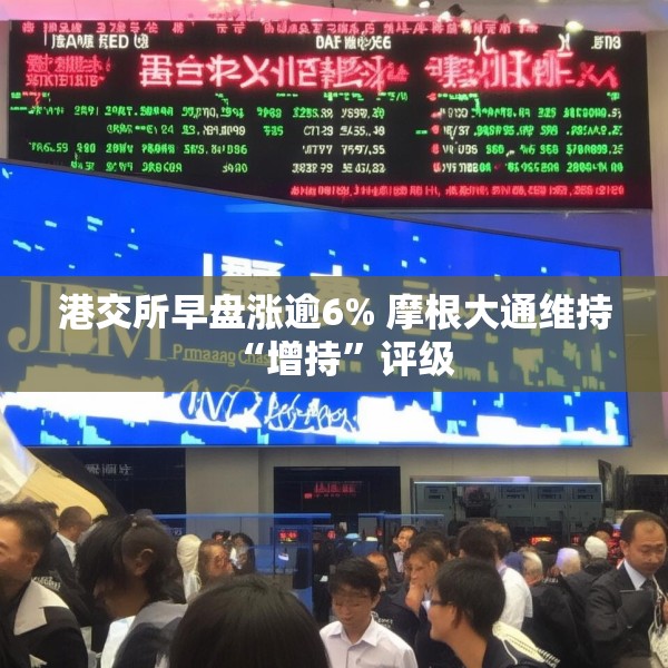 港交所早盘涨逾6% 摩根大通维持“增持”评级