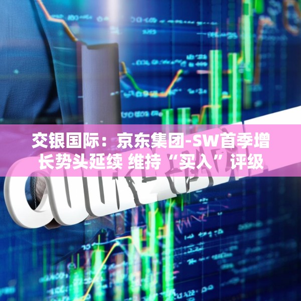 交银国际：京东集团-SW首季增长势头延续 维持“买入”评级