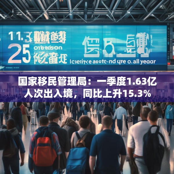 国家移民管理局：一季度1.63亿人次出入境，同比上升15.3%