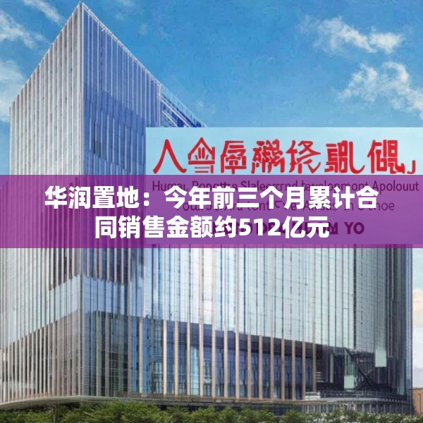 华润置地：今年前三个月累计合同销售金额约512亿元