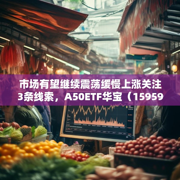市场有望继续震荡缓慢上涨关注3条线索，A50ETF华宝（159596）小幅放量
