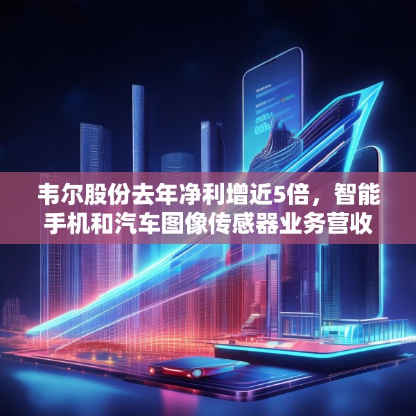 韦尔股份去年净利增近5倍，智能手机和汽车图像传感器业务营收大增