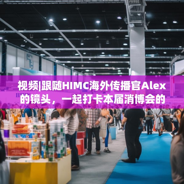 视频|跟随HIMC海外传播官Alex的镜头，一起打卡本届消博会的亮点
