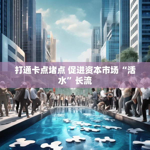 打通卡点堵点 促进资本市场“活水”长流