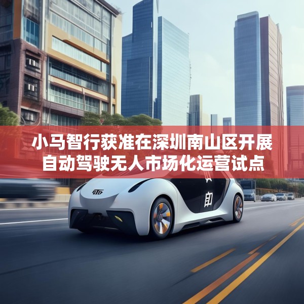 小马智行获准在深圳南山区开展自动驾驶无人市场化运营试点