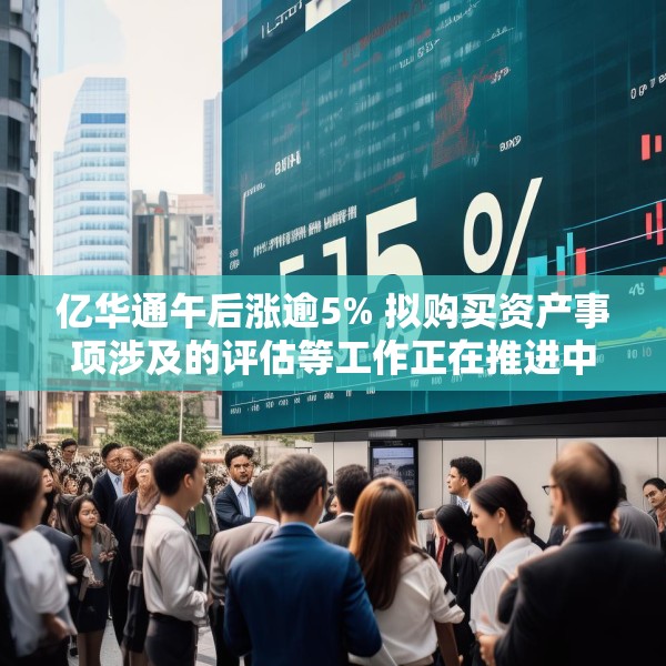 亿华通午后涨逾5% 拟购买资产事项涉及的评估等工作正在推进中