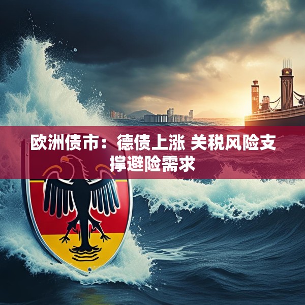 欧洲债市：德债上涨 关税风险支撑避险需求