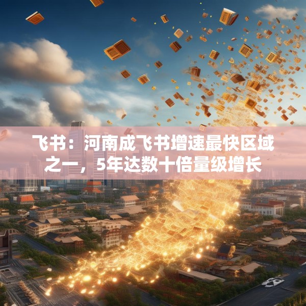 飞书：河南成飞书增速最快区域之一，5年达数十倍量级增长
