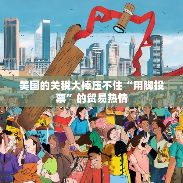 美国的关税大棒压不住“用脚投票”的贸易热情