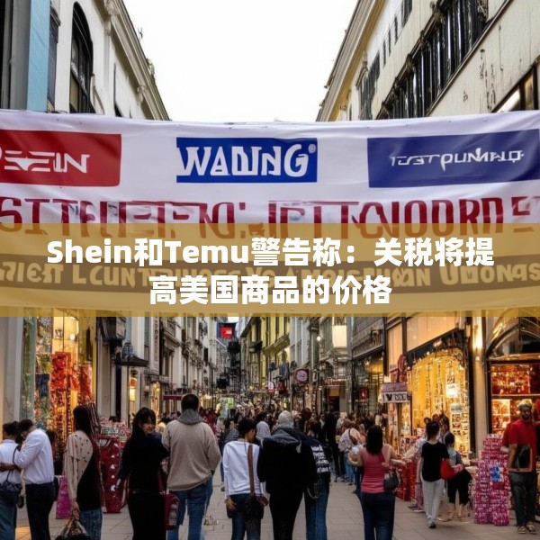 Shein和Temu警告称：关税将提高美国商品的价格