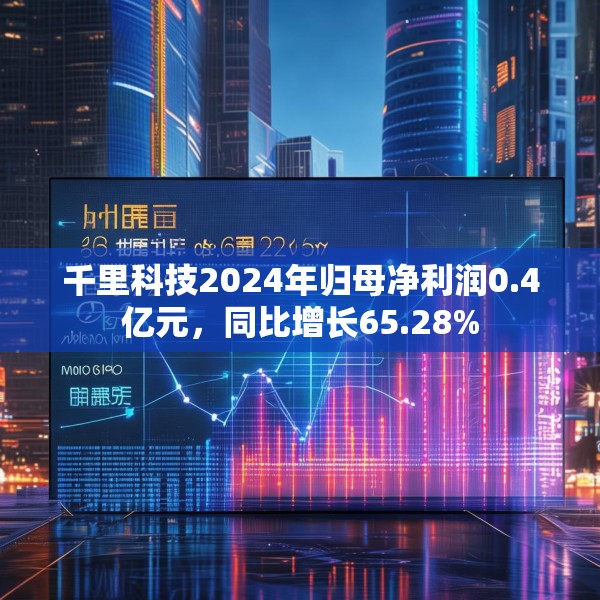 千里科技2024年归母净利润0.4亿元，同比增长65.28%