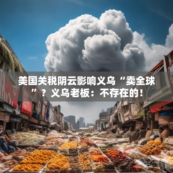 美国关税阴云影响义乌“卖全球”？义乌老板：不存在的！