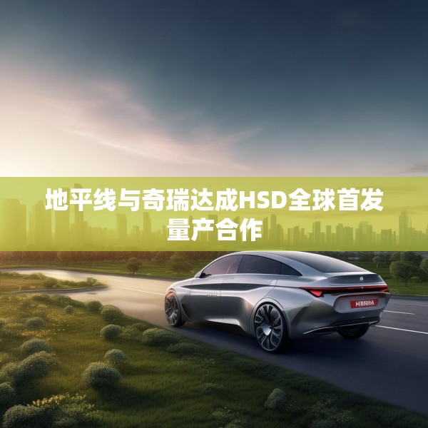 地平线与奇瑞达成HSD全球首发量产合作