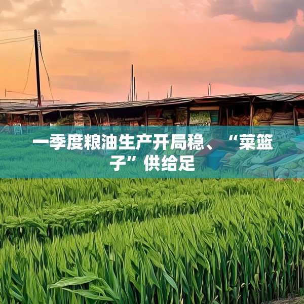 一季度粮油生产开局稳、“菜篮子”供给足