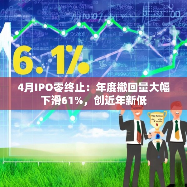 4月IPO零终止：年度撤回量大幅下滑61%，创近年新低